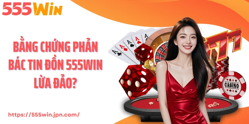 Bằng chứng phản bác tin đồn 555Win lừa đảo?