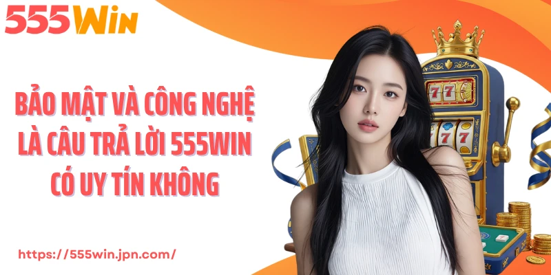 Bảo mật và công nghệ là câu trả lời 555Win có uy tín không