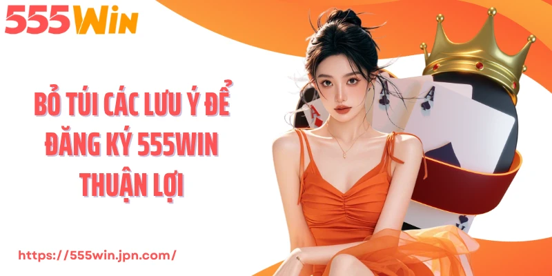 Bỏ túi các lưu ý để đăng ký 555Win thuận lợi