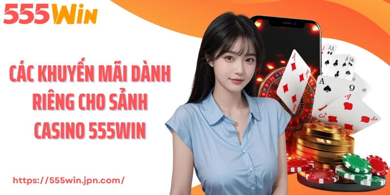 Các khuyến mãi dành riêng cho sảnh Casino 555Win
