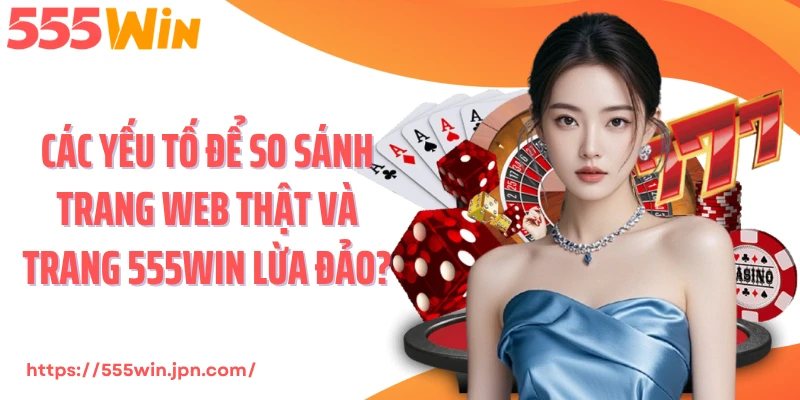 Các yếu tố để so sánh trang web thật và trang 555Win lừa đảo?