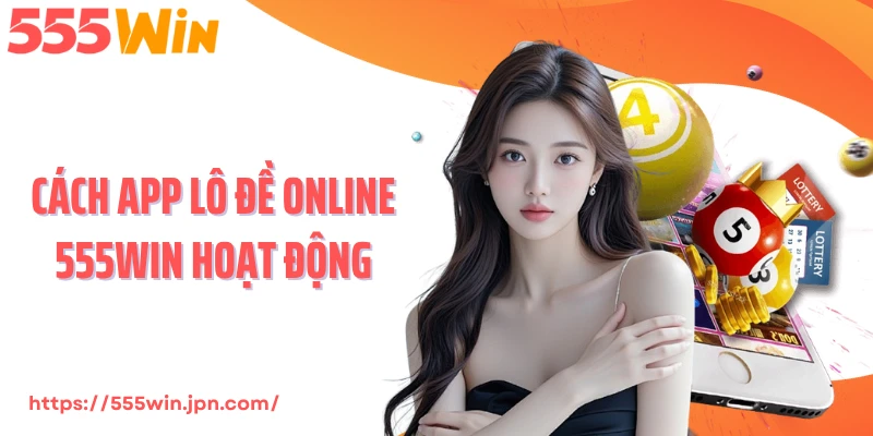 Cách app lô đề online 555Win hoạt động
