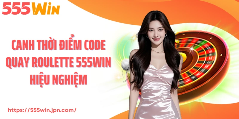 Canh thời điểm code quay roulette 555Win hiệu nghiệm
