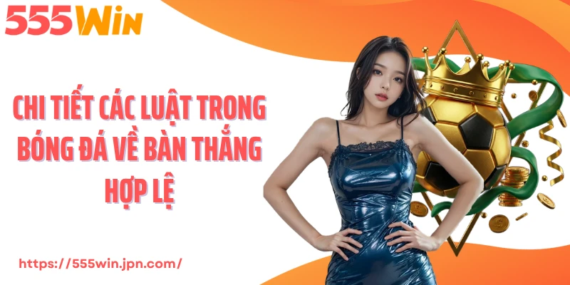 Chi tiết các luật trong bóng đá về bàn thắng hợp lệ
