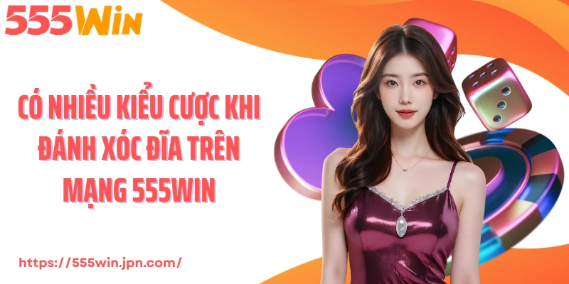 Có nhiều kiểu cược khi đánh xóc đĩa trên mạng 555Win
