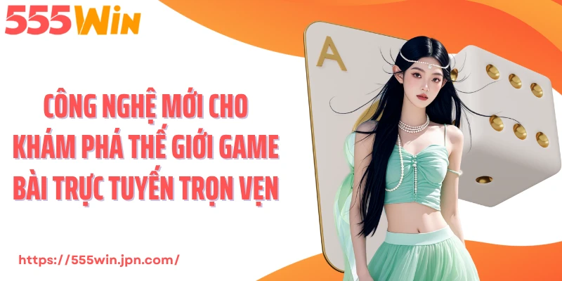 Công nghệ mới cho khám phá thế giới game bài trực tuyến trọn vẹn
