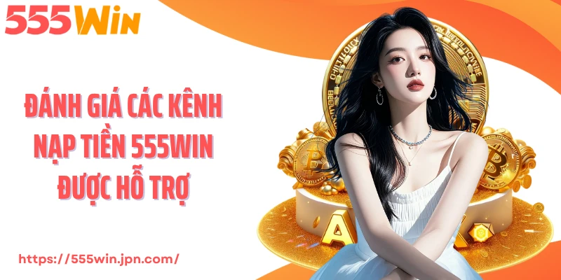 Đánh giá các kênh nạp tiền 555Win được hỗ trợ