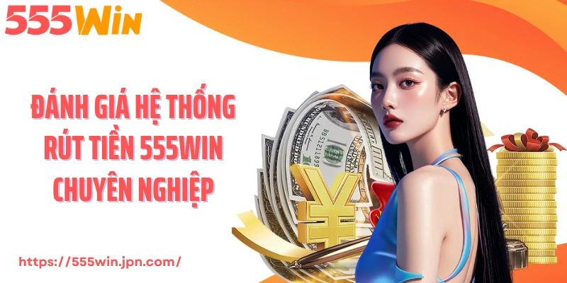 Đánh giá hệ thống rút tiền 555Win chuyên nghiệp