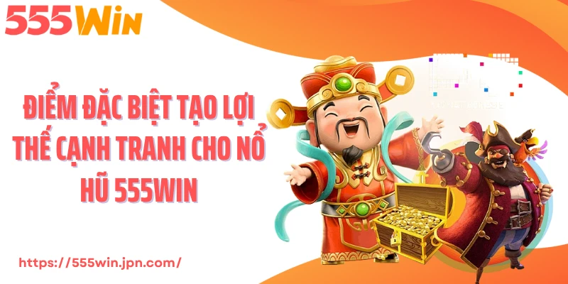 Điểm đặc biệt tạo lợi thế cạnh tranh cho nổ hũ 555Win