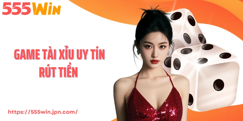 Game Tài Xỉu Uy Tín Rút Tiền 555Win - Cược Thưởng Tự Động