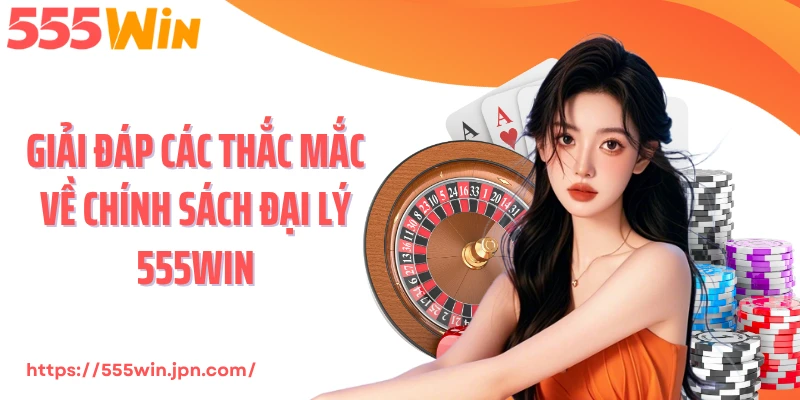 Giải đáp các thắc mắc về chính sách đại lý 555Win