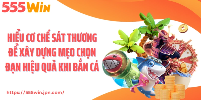 Hiểu cơ chế sát thương để xây dựng mẹo chọn đạn hiệu quả khi bắn cá