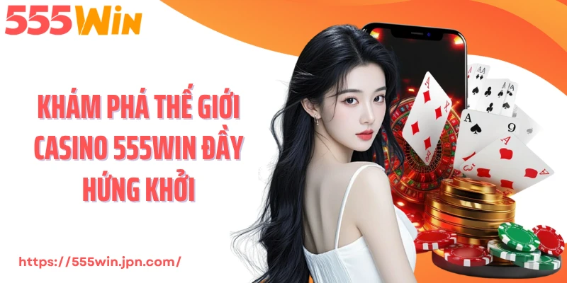 Khám phá thế giới Casino 555Win đầy hứng khởi