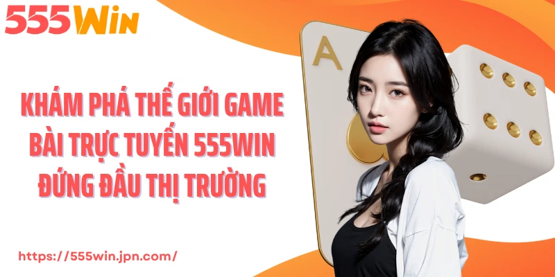 Khám phá thế giới game bài trực tuyến 555Win đứng đầu thị trường