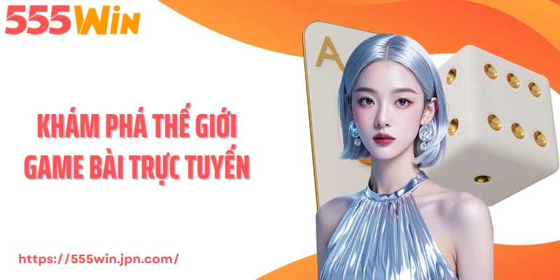 Khám Phá Thế Giới Game Bài Trực Tuyến Đẳng Cấp Tại 555Win