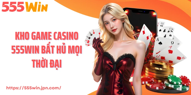 Kho game Casino 555Win bất hủ mọi thời đại