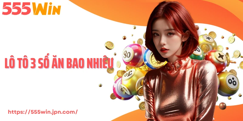 Lô Tô 3 Số Ăn Bao Nhiêu - Cách Tính Và Mẹo Chọn Dàn Chuẩn
