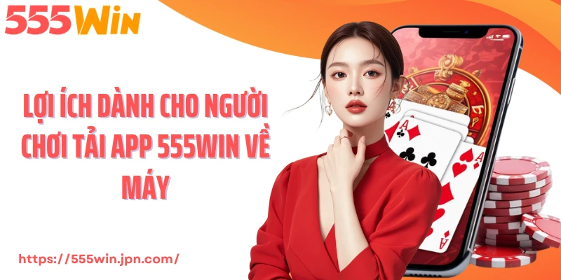 Lợi ích dành cho người chơi tải app 555Win về máy