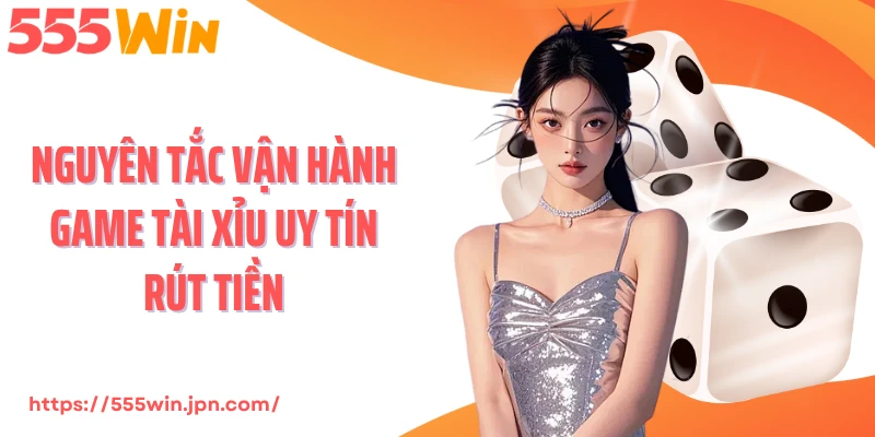 Nguyên tắc vận hành game tài xỉu uy tín rút tiền