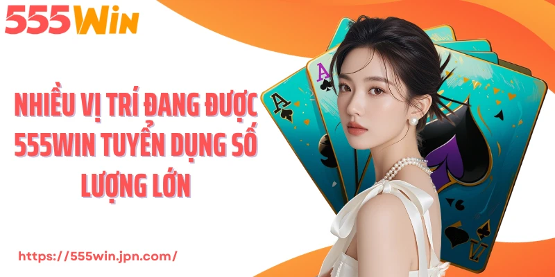 Nhiều vị trí đang được 555Win tuyển dụng số lượng lớn