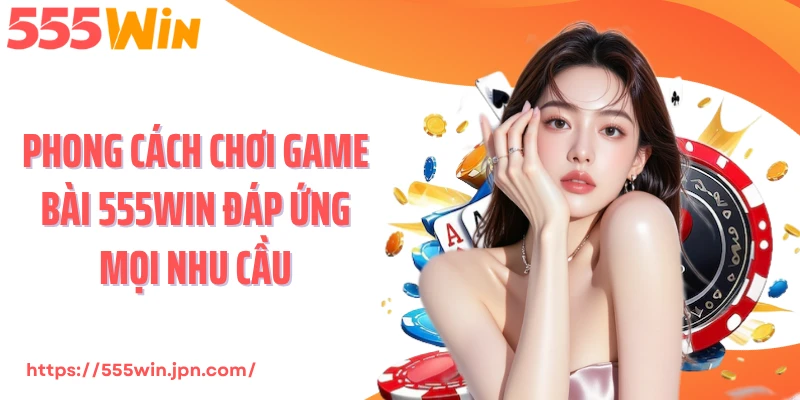 Phong cách chơi game bài 555Win đáp ứng mọi nhu cầu