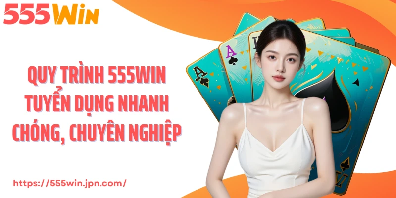 Quy trình 555Win tuyển dụng nhanh chóng, chuyên nghiệp