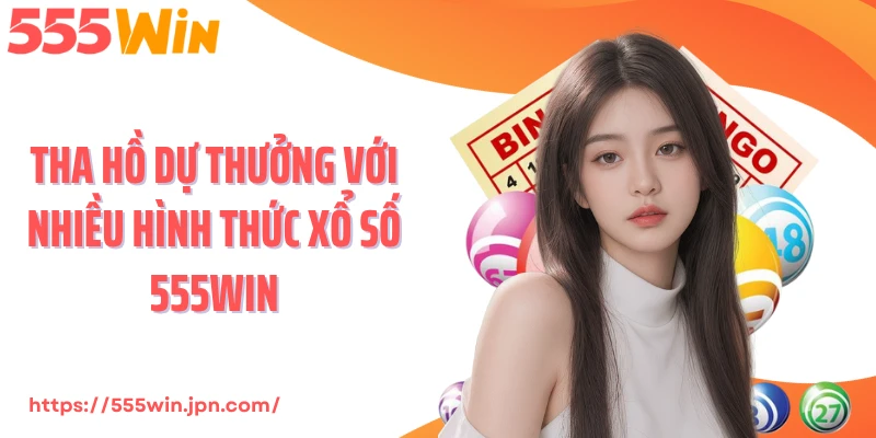 Tha hồ dự thưởng với nhiều hình thức xổ số 555Win