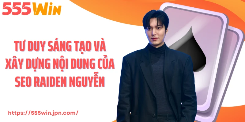 Tư duy sáng tạo và xây dựng nội dung của Seo Raiden Nguyễn
